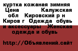  куртка кожаная зимняя › Цена ­ 3 000 - Калужская обл., Кировский р-н, Киров г. Одежда, обувь и аксессуары » Женская одежда и обувь   